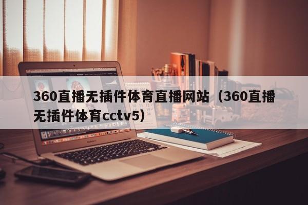 360直播无插件体育直播网站（360直播无插件体育cctv5）