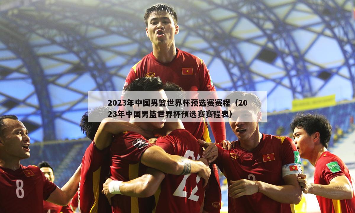 2023年中国男篮世界杯预选赛赛程（2023年中国男篮世界杯预选赛赛程表）