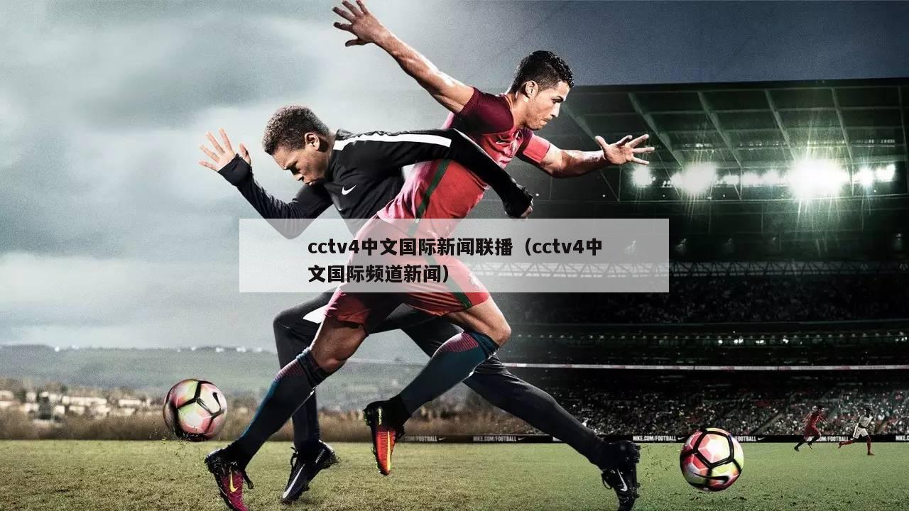 cctv4中文国际新闻联播（cctv4中文国际频道新闻）