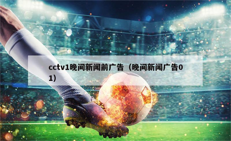 cctv1晚间新闻前广告（晚间新闻广告01）