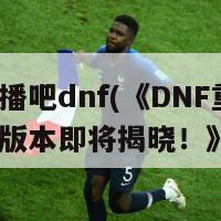 看直播吧dnf(《DNF重启，全新版本即将揭晓！》)