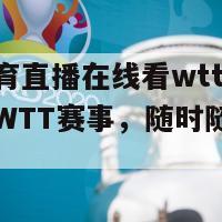 咪咕体育直播在线看wtt(咪咕体育播WTT赛事，随时随地观看)