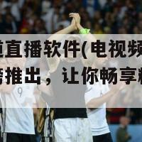 电视频道直播软件(电视频道直播应用重磅推出，让你畅享精彩直播！)