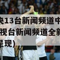 直播中央13台新闻频道中央电视(中央电视台新闻频道全新直播亮点精彩呈现)